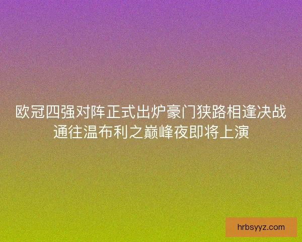 欧冠四强对阵正式出炉豪门狭路相逢决战通往温布利之巅峰夜即将上演