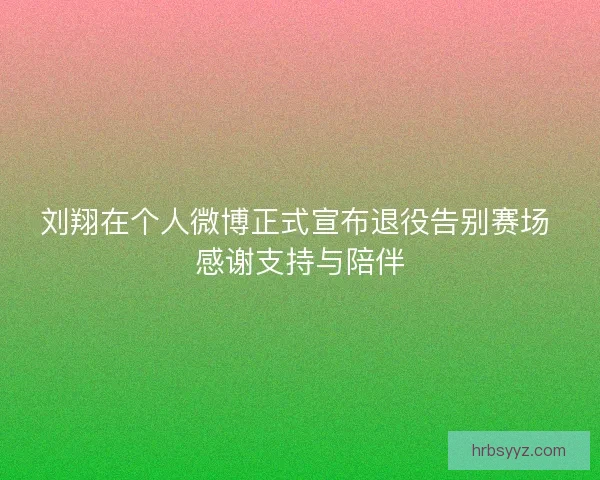 刘翔在个人微博正式宣布退役告别赛场 感谢支持与陪伴