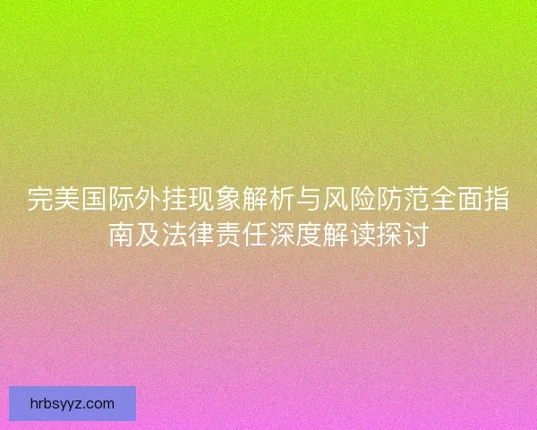 完美国际外挂现象解析与风险防范全面指南及法律责任深度解读探讨 完美国际外挂现象解析与风险防范全面指南及法律责任深度解读探讨