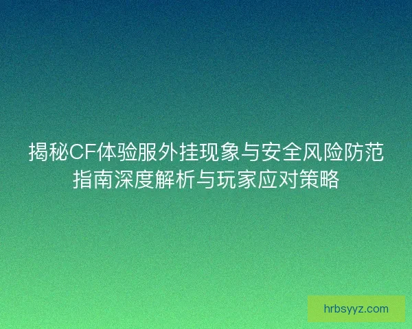 揭秘CF体验服外挂现象与安全风险防范指南深度解析与玩家应对策略