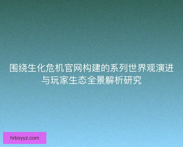 围绕生化危机官网构建的系列世界观演进与玩家生态全景解析研究