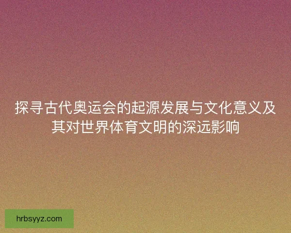 探寻古代奥运会的起源发展与文化意义及其对世界体育文明的深远影响