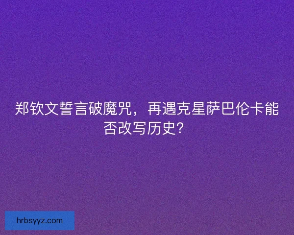 郑钦文誓言破魔咒，再遇克星萨巴伦卡能否改写历史？