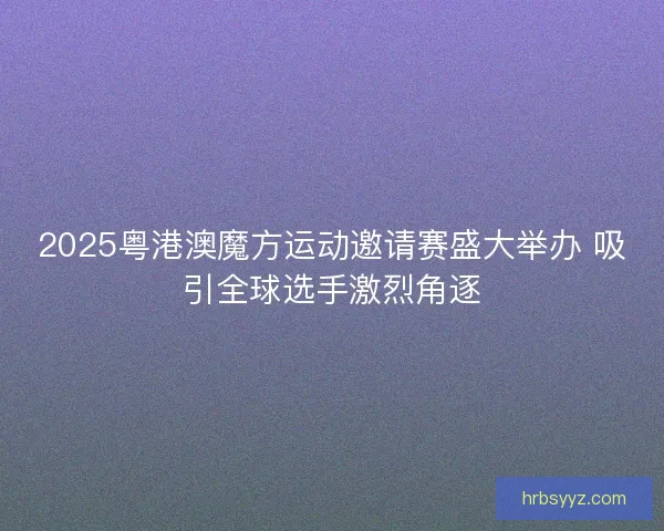 2025粤港澳魔方运动邀请赛盛大举办 吸引全球选手激烈角逐