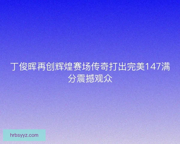 丁俊晖再创辉煌赛场传奇打出完美147满分震撼观众