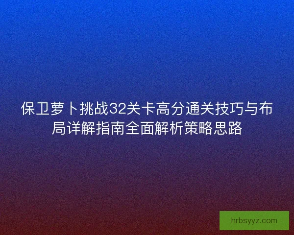 保卫萝卜挑战32关卡高分通关技巧与布局详解指南全面解析策略思路 保卫萝卜挑战32关卡高分通关技巧与布局详解指南全面解析策略思路