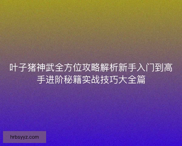 叶子猪神武全方位攻略解析新手入门到高手进阶秘籍实战技巧大全篇