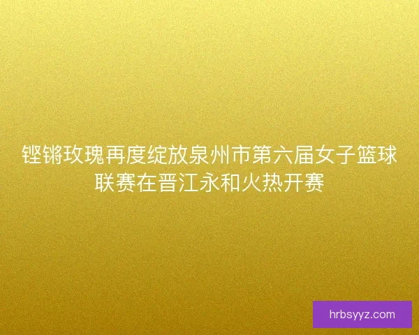 铿锵玫瑰再度绽放泉州市第六届女子篮球联赛在晋江永和火热开赛