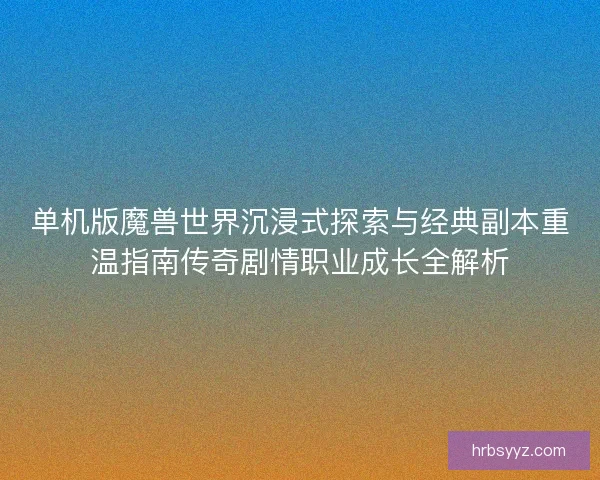 单机版魔兽世界沉浸式探索与经典副本重温指南传奇剧情职业成长全解析