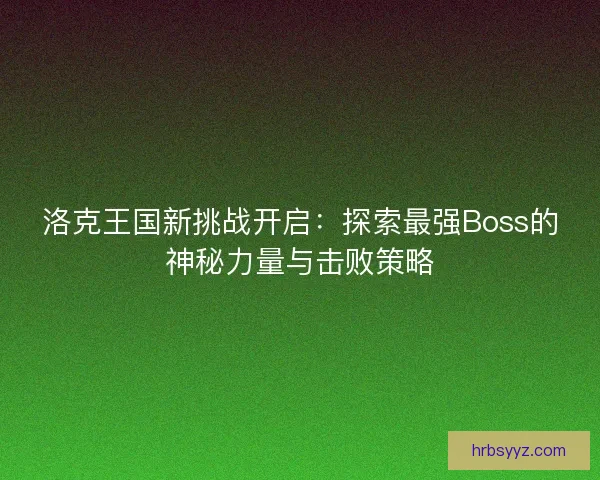 洛克王国新挑战开启：探索最强Boss的神秘力量与击败策略