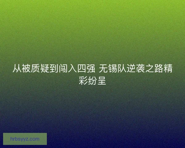 从被质疑到闯入四强 无锡队逆袭之路精彩纷呈 从被质疑到闯入四强 无锡队逆袭之路精彩纷呈