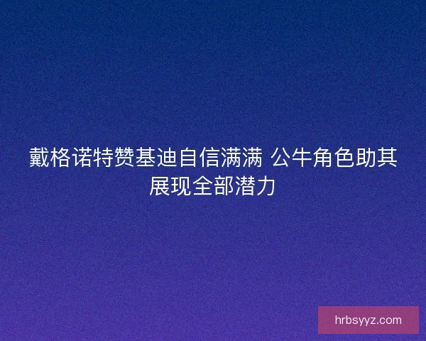 戴格诺特赞基迪自信满满 公牛角色助其展现全部潜力