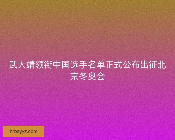 武大靖领衔中国选手名单正式公布出征北京冬奥会 武大靖领衔中国选手名单正式公布出征北京冬奥会
