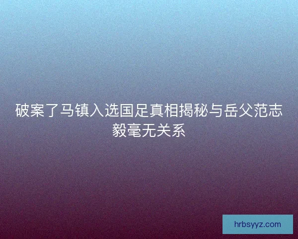 破案了马镇入选国足真相揭秘与岳父范志毅毫无关系