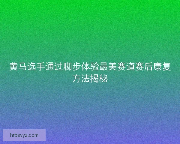 黄马选手通过脚步体验最美赛道赛后康复方法揭秘 黄马选手通过脚步体验最美赛道赛后康复方法揭秘