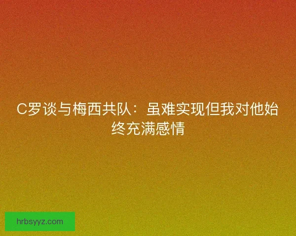 C罗谈与梅西共队：虽难实现但我对他始终充满感情