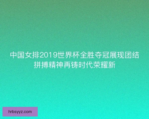 中国女排2019世界杯全胜夺冠展现团结拼搏精神再铸时代荣耀新