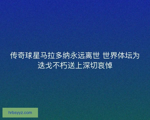 传奇球星马拉多纳永远离世 世界体坛为迭戈不朽送上深切哀悼