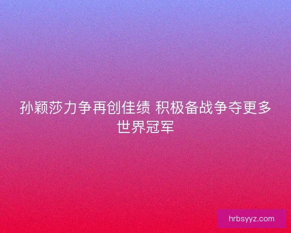 孙颖莎力争再创佳绩 积极备战争夺更多世界冠军