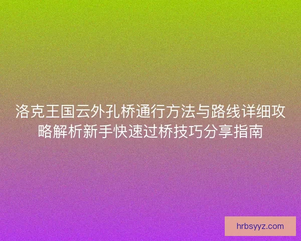 洛克王国云外孔桥通行方法与路线详细攻略解析新手快速过桥技巧分享指南 洛克王国云外孔桥通行方法与路线详细攻略解析新手快速过桥技巧分享指南