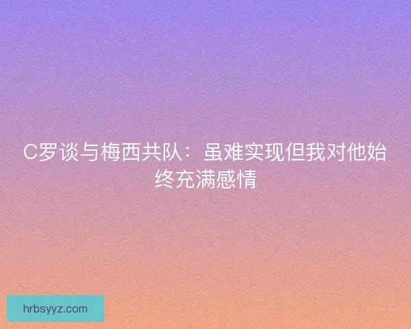 C罗谈与梅西共队：虽难实现但我对他始终充满感情