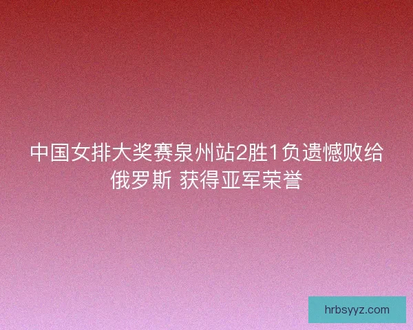中国女排大奖赛泉州站2胜1负遗憾败给俄罗斯 获得亚军荣誉 中国女排大奖赛泉州站2胜1负遗憾败给俄罗斯 获得亚军荣誉
