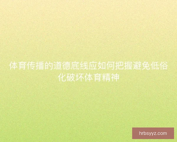 体育传播的道德底线应如何把握避免低俗化破坏体育精神 体育传播的道德底线应如何把握避免低俗化破坏体育精神