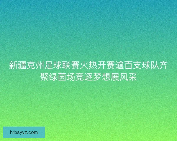 新疆克州足球联赛火热开赛逾百支球队齐聚绿茵场竞逐梦想展风采 新疆克州足球联赛火热开赛逾百支球队齐聚绿茵场竞逐梦想展风采