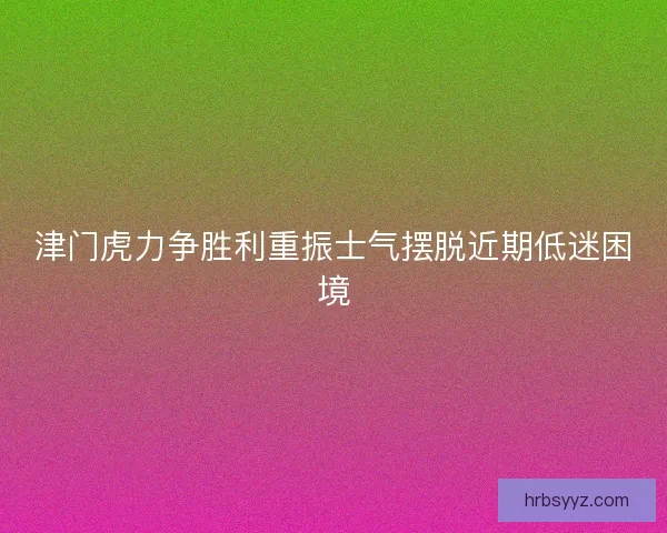 津门虎力争胜利重振士气摆脱近期低迷困境