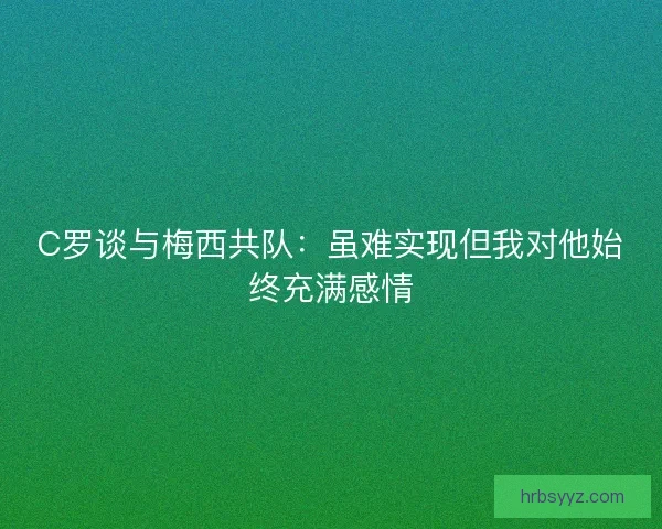 C罗谈与梅西共队：虽难实现但我对他始终充满感情