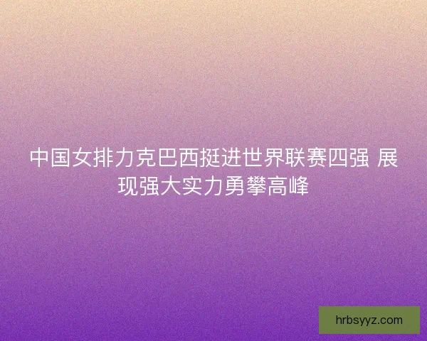 中国女排力克巴西挺进世界联赛四强 展现强大实力勇攀高峰