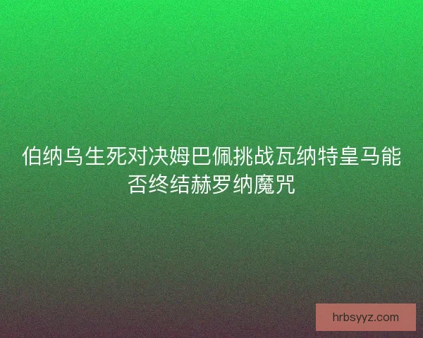 伯纳乌生死对决姆巴佩挑战瓦纳特皇马能否终结赫罗纳魔咒