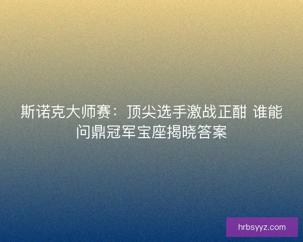 斯诺克大师赛：顶尖选手激战正酣 谁能问鼎冠军宝座揭晓答案