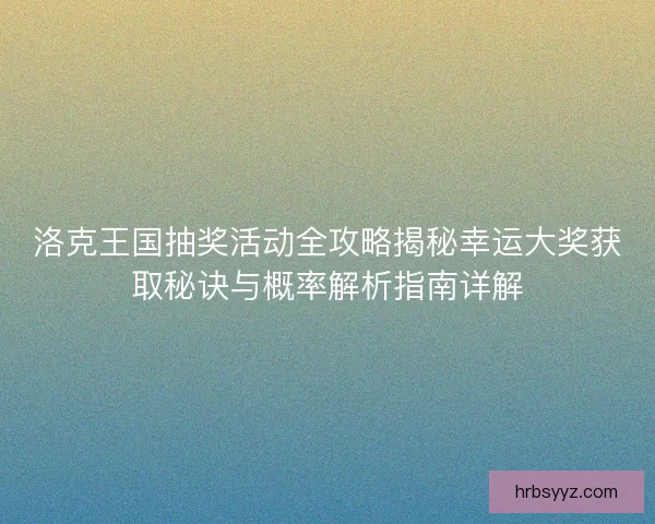 洛克王国抽奖活动全攻略揭秘幸运大奖获取秘诀与概率解析指南详解