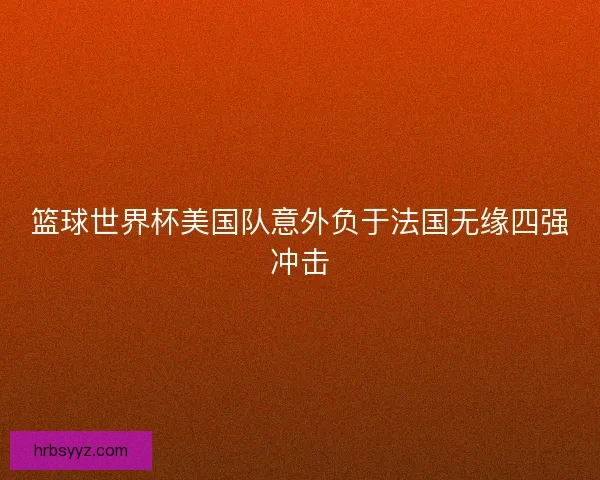 篮球世界杯美国队意外负于法国无缘四强冲击