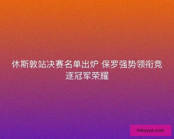休斯敦站决赛名单出炉 保罗强势领衔竞逐冠军荣耀