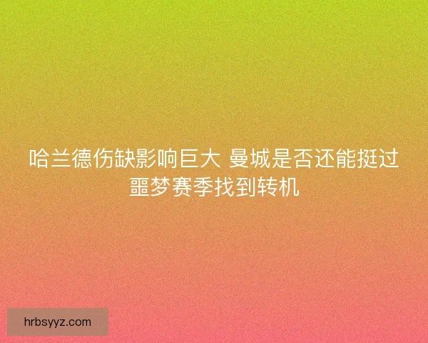 哈兰德伤缺影响巨大 曼城是否还能挺过噩梦赛季找到转机 哈兰德伤缺影响巨大 曼城是否还能挺过噩梦赛季找到转机