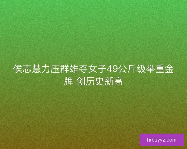 侯志慧力压群雄夺女子49公斤级举重金牌 创历史新高 侯志慧力压群雄夺女子49公斤级举重金牌 创历史新高