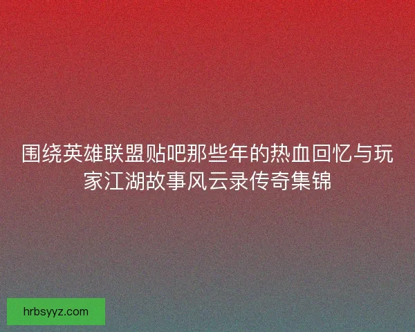 围绕英雄联盟贴吧那些年的热血回忆与玩家江湖故事风云录传奇集锦 围绕英雄联盟贴吧那些年的热血回忆与玩家江湖故事风云录传奇集锦