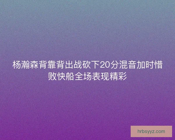 杨瀚森背靠背出战砍下20分混音加时惜败快船全场表现精彩 杨瀚森背靠背出战砍下20分混音加时惜败快船全场表现精彩