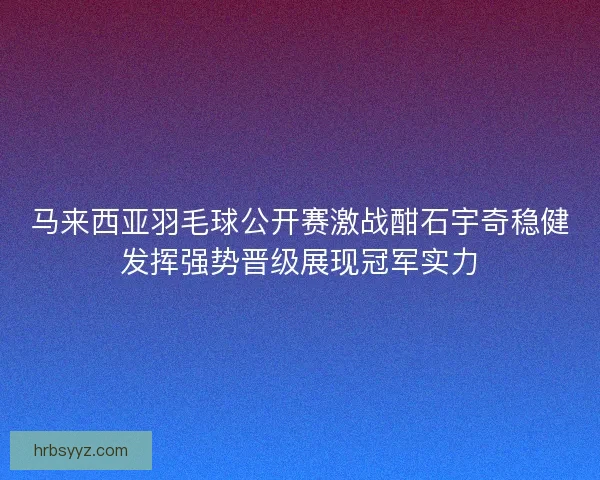 马来西亚羽毛球公开赛激战酣石宇奇稳健发挥强势晋级展现冠军实力 马来西亚羽毛球公开赛激战酣石宇奇稳健发挥强势晋级展现冠军实力