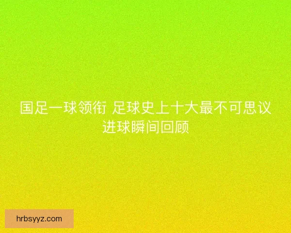 国足一球领衔 足球史上十大最不可思议进球瞬间回顾 国足一球领衔 足球史上十大最不可思议进球瞬间回顾