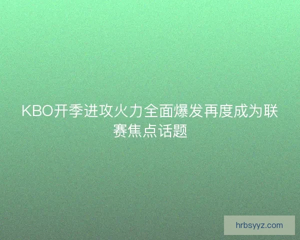 KBO开季进攻火力全面爆发再度成为联赛焦点话题