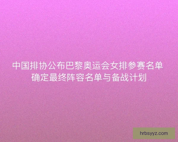 中国排协公布巴黎奥运会女排参赛名单 确定最终阵容名单与备战计划